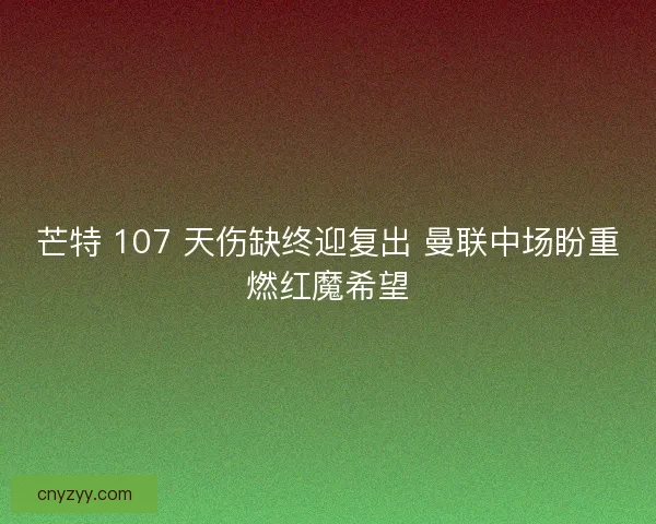 芒特 107 天伤缺终迎复出 曼联中场盼重燃红魔希望
