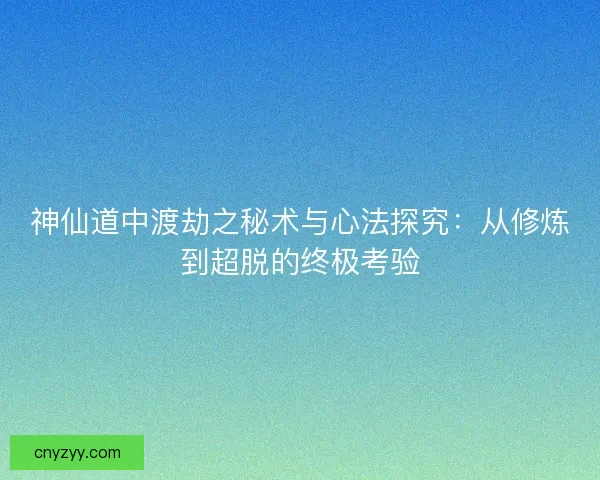 神仙道中渡劫之秘术与心法探究：从修炼到超脱的终极考验