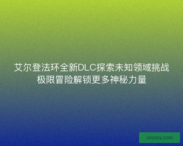 艾尔登法环全新DLC探索未知领域挑战极限冒险解锁更多神秘力量