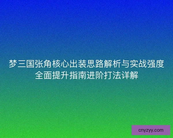 梦三国张角核心出装思路解析与实战强度全面提升指南进阶打法详解