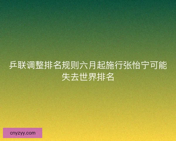 乒联调整排名规则六月起施行张怡宁可能失去世界排名