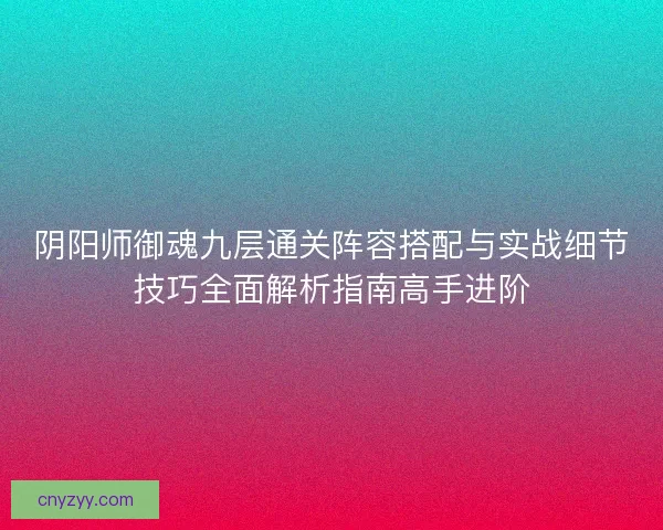 阴阳师御魂九层通关阵容搭配与实战细节技巧全面解析指南高手进阶