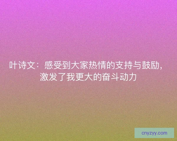 叶诗文：感受到大家热情的支持与鼓励，激发了我更大的奋斗动力