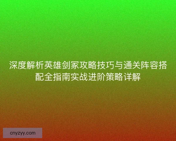 深度解析英雄剑冢攻略技巧与通关阵容搭配全指南实战进阶策略详解