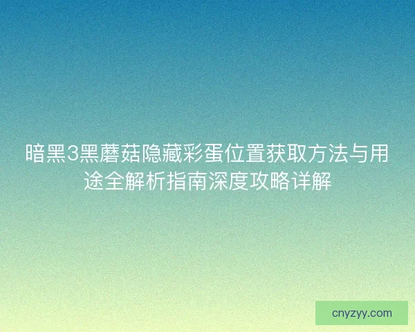 暗黑3黑蘑菇隐藏彩蛋位置获取方法与用途全解析指南深度攻略详解