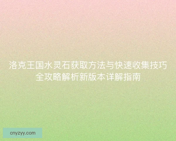 洛克王国水灵石获取方法与快速收集技巧全攻略解析新版本详解指南
