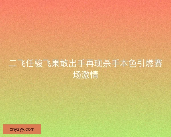 二飞任骏飞果敢出手再现杀手本色引燃赛场激情