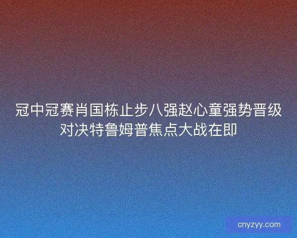 冠中冠赛肖国栋止步八强赵心童强势晋级对决特鲁姆普焦点大战在即