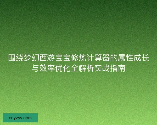 围绕梦幻西游宝宝修炼计算器的属性成长与效率优化全解析实战指南