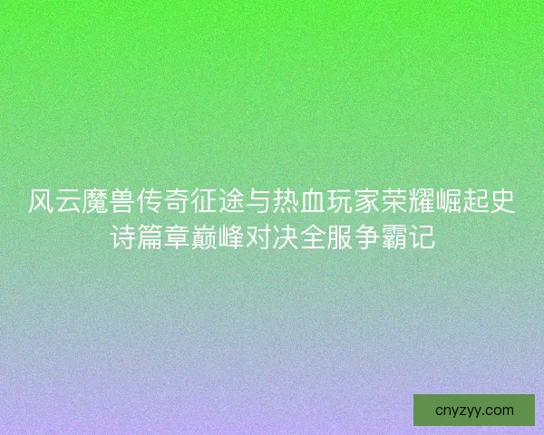 风云魔兽传奇征途与热血玩家荣耀崛起史诗篇章巅峰对决全服争霸记