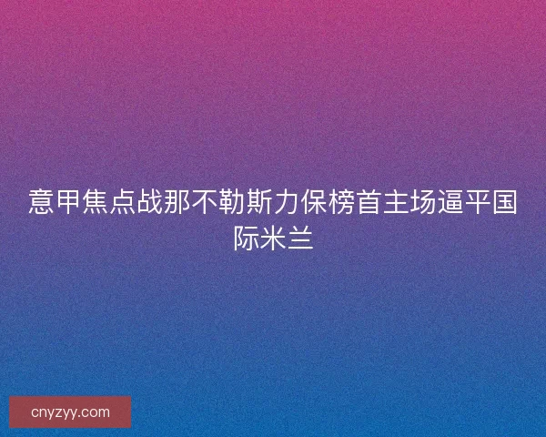 意甲焦点战那不勒斯力保榜首主场逼平国际米兰