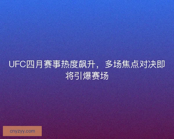 UFC四月赛事热度飙升，多场焦点对决即将引爆赛场