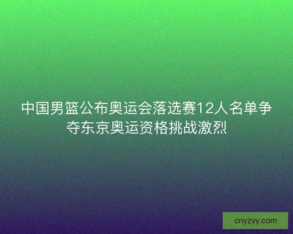 中国男篮公布奥运会落选赛12人名单争夺东京奥运资格挑战激烈