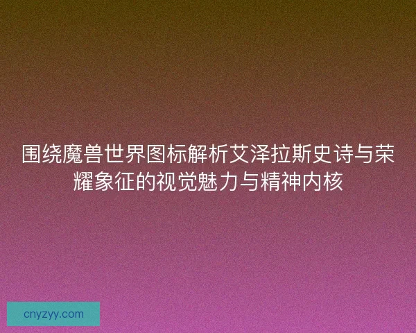 围绕魔兽世界图标解析艾泽拉斯史诗与荣耀象征的视觉魅力与精神内核