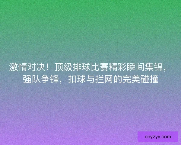 激情对决！顶级排球比赛精彩瞬间集锦，强队争锋，扣球与拦网的完美碰撞