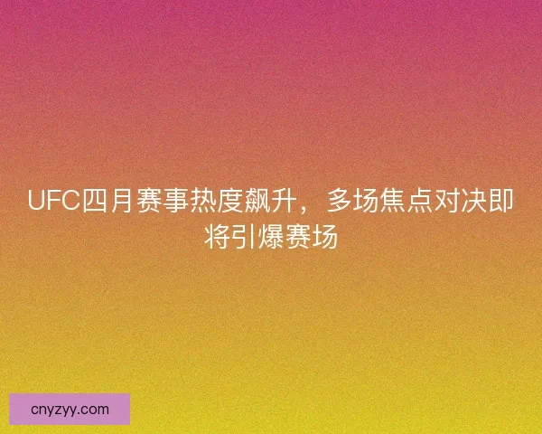 UFC四月赛事热度飙升，多场焦点对决即将引爆赛场