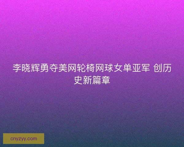 李晓辉勇夺美网轮椅网球女单亚军 创历史新篇章