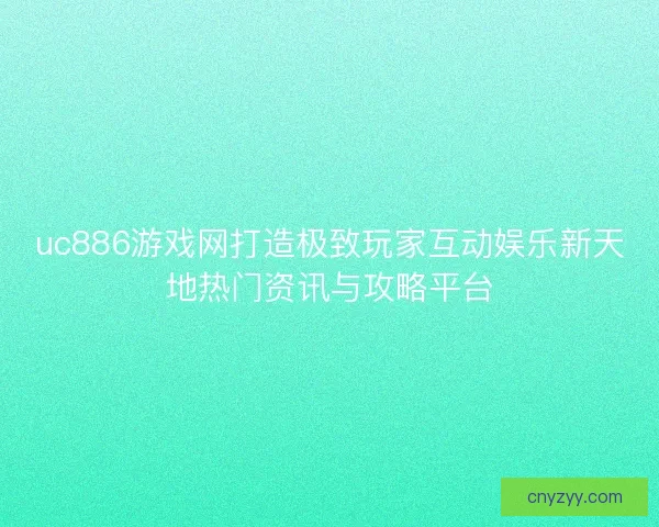 uc886游戏网打造极致玩家互动娱乐新天地热门资讯与攻略平台