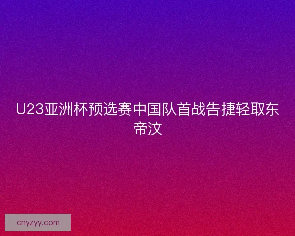 U23亚洲杯预选赛中国队首战告捷轻取东帝汶