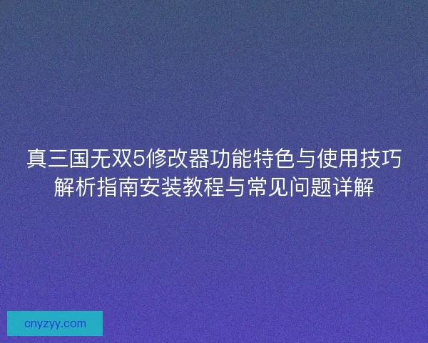 真三国无双5修改器功能特色与使用技巧解析指南安装教程与常见问题详解