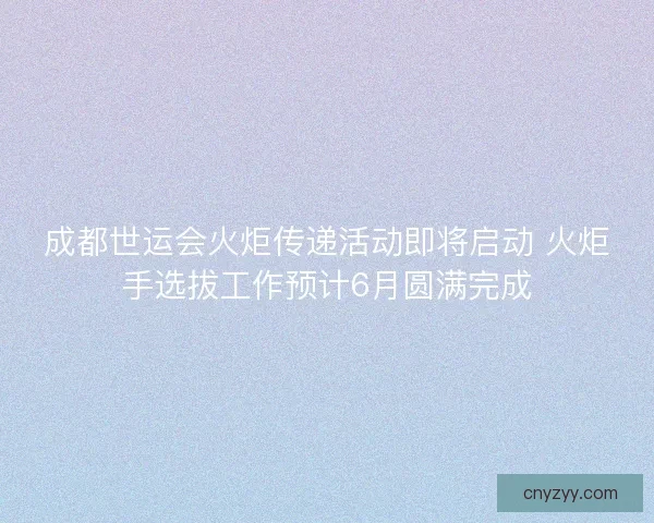 成都世运会火炬传递活动即将启动 火炬手选拔工作预计6月圆满完成